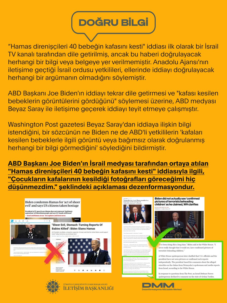 ABD Başkanı Joe Biden'in İsrail medyası tarafından ortaya atılan "Hamas direnişçileri 40 bebeğin kafasını kesti" iddiasıyla ilgili, "Çocukların kafalarının kesildiği fotoğrafları göreceğimi hiç düşünmezdim." şeklindeki açıklaması dezenformasyondur.⬇️