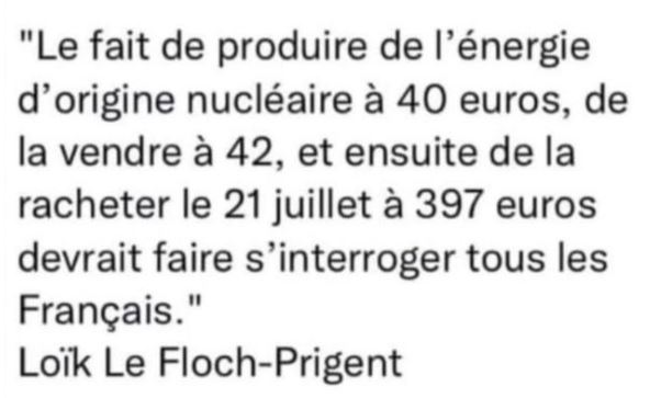Vous savez ce que c'est l'UE ? 'Sans qui nous ne pourrions affronter le monde et gnagnagni gnagnagna' ? L'UE, c'est la France qui produit l'énergie nucléaire à 40€. Qui la vend à 42€ Et qui la rachète quelques jours plus tard 397€ (Et c'est vous qui casquez...) @BrunoLeMaire