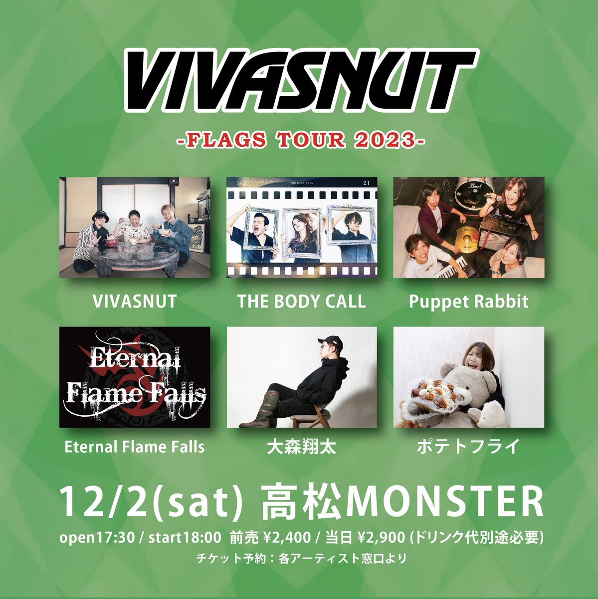 【FLAGS TOUR モンスター編！】

12/2(土)高松MONSTER

出演
VIVASNUT
THE BODY CALL
Puppet Rabbit
Eternal Flame Falls
大森翔太
ポテトフライ
and more

open start 未定
前売り2400円
当日2900円

チケット予約　vivasnut.net
または各アーティスト窓口より