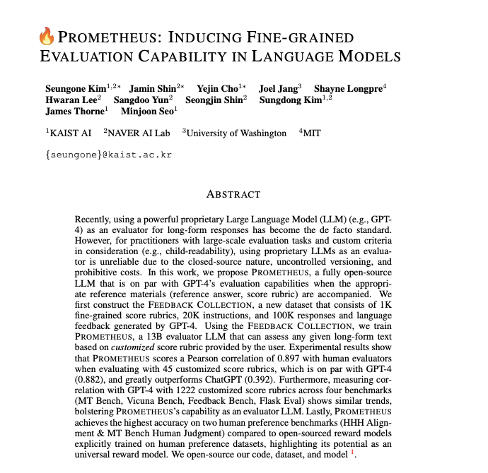_akhaliq's tweet photo. Prometheus: Inducing Fine-grained Evaluation Capability in Language Models
paper page: https://t.co/BN56gT6gf7
Recently, using a powerful proprietary Large Language Model (LLM) (e.g., GPT-4) as an evaluator for long-form responses has become the de facto standard. However, for practitioners with large-scale evaluation tasks and custom criteria in consideration (e.g., child-readability), using proprietary LLMs as an evaluator is unreliable due to the closed-source nature, uncontrolled versioning, and prohibitive costs. In this work, we propose Prometheus, a fully open-source LLM that is on par with GPT-4's evaluation capabilities when the appropriate reference materials (reference answer, score rubric) are accompanied. We first construct the Feedback Collection, a new dataset that consists of 1K fine-grained score rubrics, 20K instructions, and 100K responses and language feedback generated by GPT-4. Using the Feedback Collection, we train Prometheus, a 13B evaluator LLM that can assess any given long-form text based on customized score rubric provided by the user. Experimental results show that Prometheus scores a Pearson correlation of 0.897 with human evaluators when evaluating with 45 customized score rubrics, which is on par with GPT-4 (0.882), and greatly outperforms ChatGPT (0.392). Furthermore, measuring correlation with GPT-4 with 1222 customized score rubrics across four benchmarks (MT Bench, Vicuna Bench, Feedback Bench, Flask Eval) shows similar trends, bolstering Prometheus's capability as an evaluator LLM. Lastly, Prometheus achieves the highest accuracy on two human preference benchmarks (HHH Alignment & MT Bench Human Judgment) compared to open-sourced reward models explicitly trained on human preference datasets, highlighting its potential as an universal reward model.