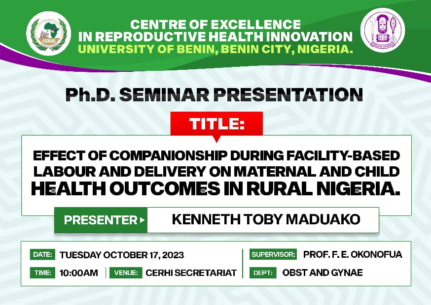 CERHI UNIBEN is inviting you to a scheduled Ph.D Seminar Presentation.
Topic: EFFECT OF COMPANIONSHIP DURING FACILITY-BASED LABOUR AND DELIVERY ON MATERNAL AND CHILD HEALTH OUTCOMES IN RURAL NIGERIA.
Date: Oct 17, 2023  Time: 10AM