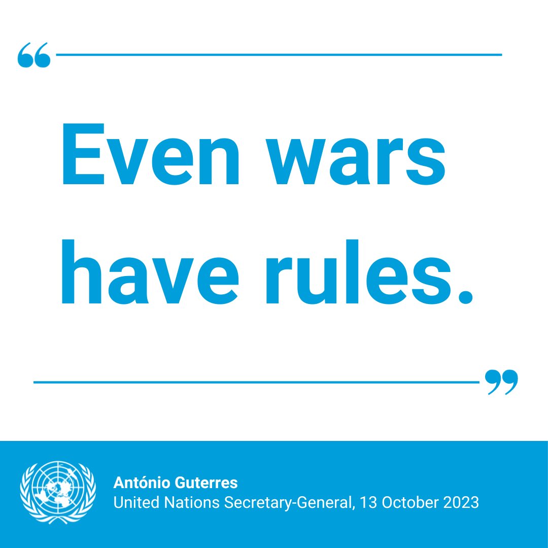 “Even wars have rules.

International humanitarian law &amp; human rights law must be respected &amp; upheld; civilians must be protected &amp; never used as shields.”

– <a href="/antonioguterres/">António Guterres</a> on the situation in the Middle East.