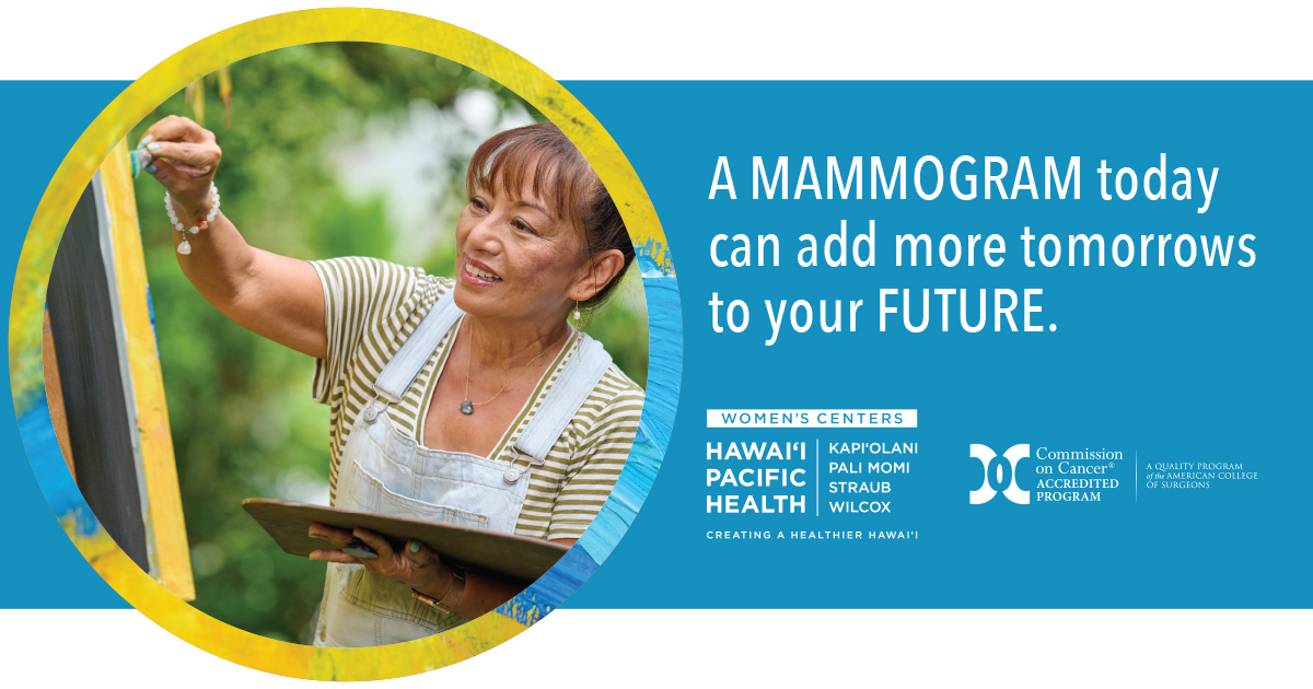 October is Breast Cancer Awareness Month. Paint a brighter future by scheduling your yearly mammogram today. Make an appointment in October at one of our medical centers or clinics and receive a special gift while supplies last. Schedule online at HawaiiPacificHealth.org/Mammogram.