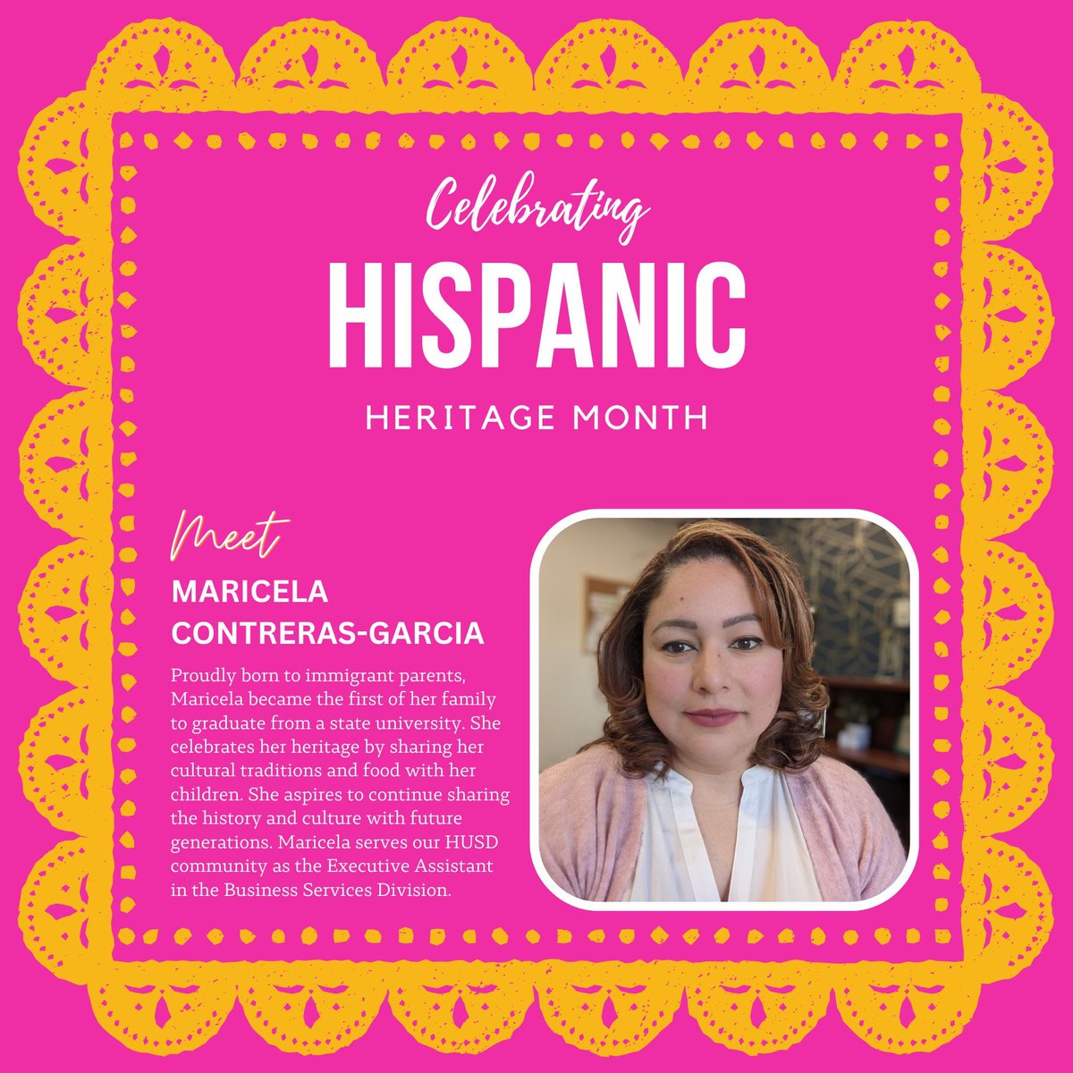 Meet Marisela Contreras-Garcia
Proudly born to immigrant parents, Maricela became the first of her family to graduate from a state university. Maricela serves our HUSD community as the Executive Assistant in the Business Services Division.