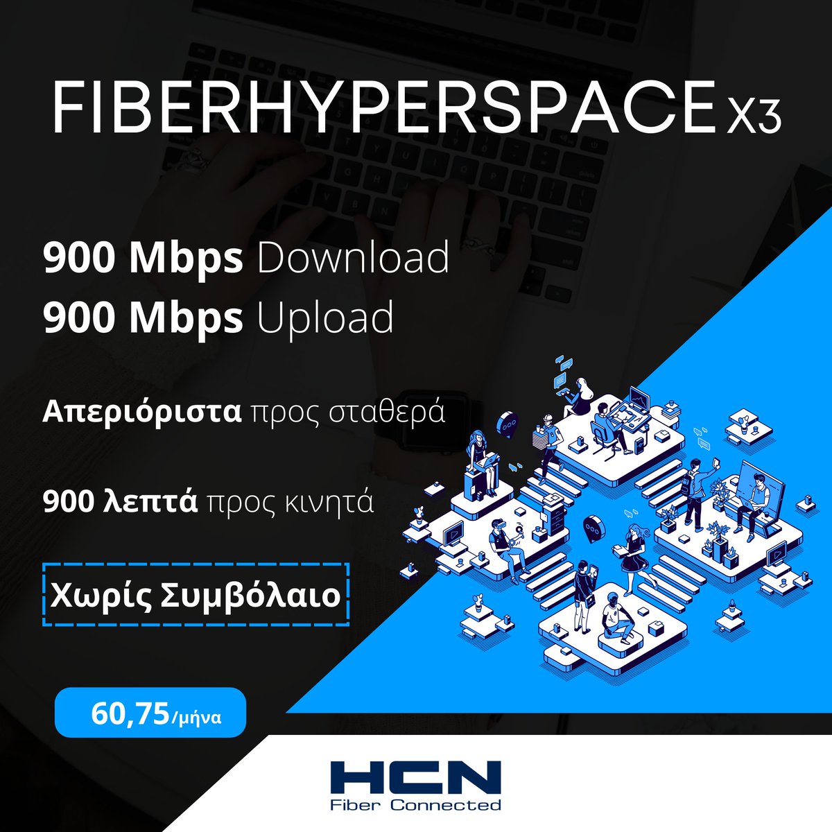 Με τις ταχύτητες της HCN δεν θα σε φτάσει ποτέ κανείς! 🏎

🔵Το 𝗙𝗶𝗯𝗲𝗿𝗛𝘆𝗽𝗲𝗿𝘀𝗽𝗮𝗰𝗲𝝬𝟯 σου προσφέρει 𝟵𝟬𝟬 𝗠𝗯𝗽𝘀 Download / 𝟵𝟬𝟬 𝗠𝗯𝗽𝘀 Upload + απεριόριστα προς σταθερά και 𝟵𝟬𝟬 λεπτά για κινητά με μόλις 60,75€ τον μήνα!

❌Χωρίς συμβόλαια και δεσμεύσεις