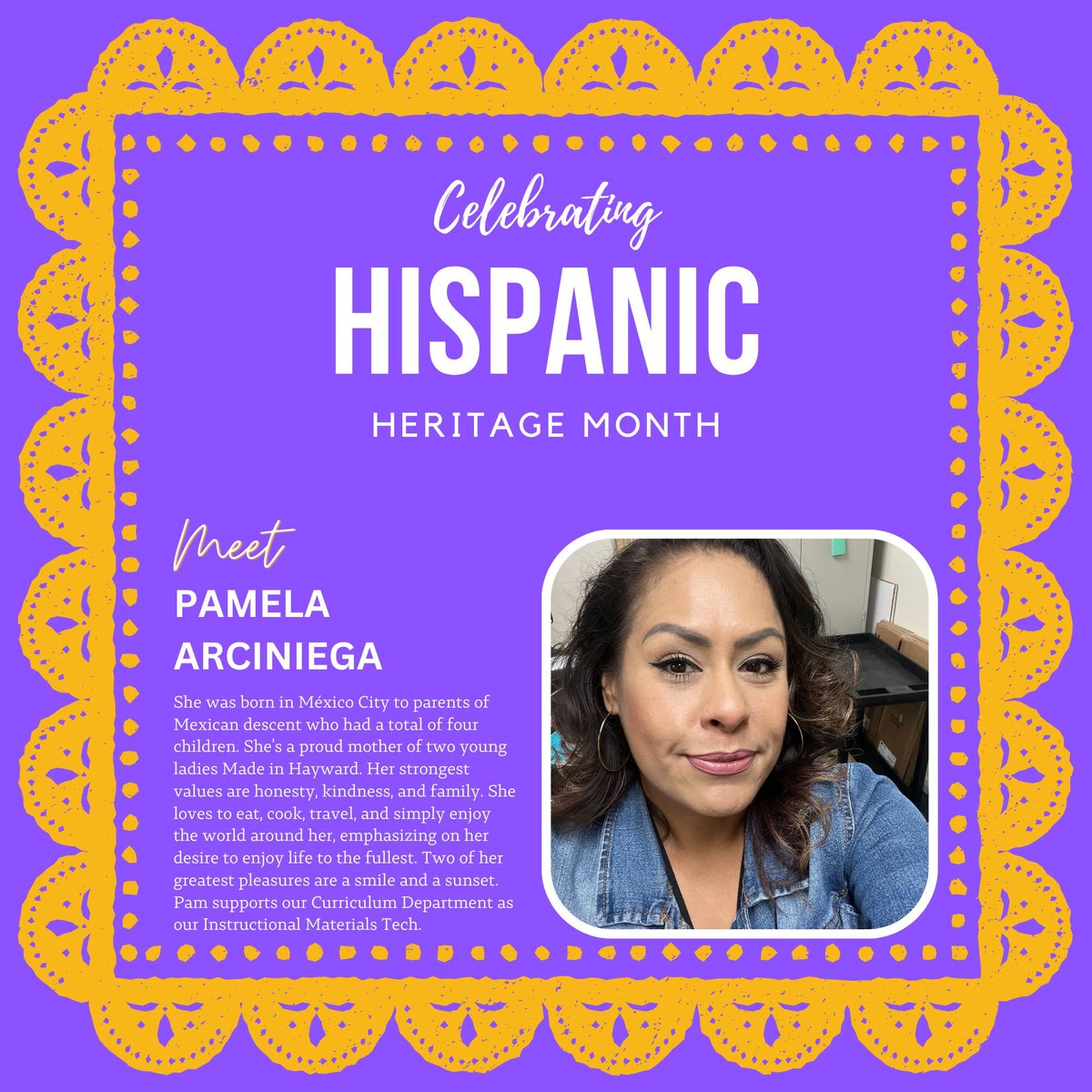 Meet Pamela Arciniega. She was born in México City to parents of Mexican descent who had a total of four children. She's a proud mother of two young ladies Made in Hayward. Pam supports our Curriculum Department as our Instructional Materials Tech.