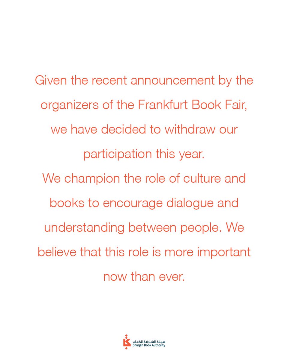 Sharjah Book Authority (@sharjahbookauth) on Twitter photo Given the recent announcement by the organizers of the Frankfurt <a href="/Book_Fair/">FrankfurterBuchmesse</a>, we have decided to withdraw our participation this year. We champion the role of culture & books to encourage dialogue & understanding between people. We believe that this role is more imp now than ever. Given the recent announcement by the organizers of the Frankfurt <a href="/Book_Fair/">FrankfurterBuchmesse</a>, we have decided to withdraw our participation this year. We champion the role of culture & books to encourage dialogue & understanding between people. We believe that this role is more imp now than ever.