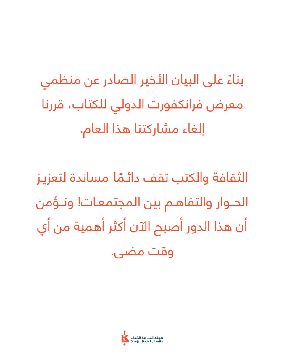 بناءً على البيان الأخير الصادر عن منظمي معرض فرانكفورت الدولي للكتاب، قررنا إلغاء مشاركتنا هذا العام. الثقافة والكتب تقف دائمًا مساندة لتعزيز الحوار والتفاهم بين المجتمعات! ونؤمن أن هذا الدور أصبح الآن أكثر أهمية من أي وقت مضى. #الشارقة #الإمارات #هيئة_الشارقة_للكتاب