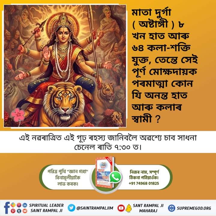 #नवरात्रि_पर_पाएं_ज्ञानगंगा
মাতা দুৰ্গা ( অষ্টাঙ্গী ) ৮ খন হাত আৰু  ৬৪ কলা-শক্তি যুক্ত, তেন্তে সেই পূৰ্ণ মোক্ষদায়ক পৰমাত্মা কোন যি অনন্ত হাত আৰু কলাৰ স্বামী ?
এই গূঢ় ৰহস্য জানিবলৈ অৱশ্যে পঢ়িব পবিত্ৰ পুথি জ্ঞানগঙ্গা।