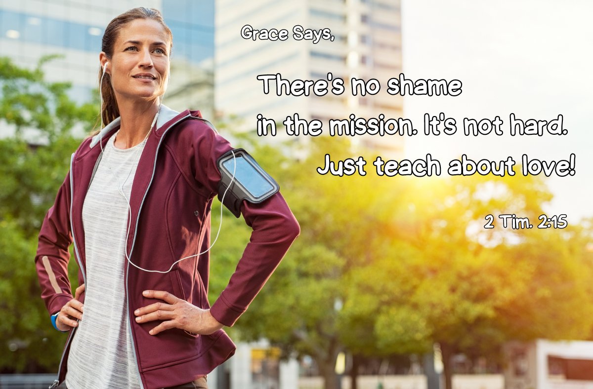 Grace says, "There's no shame in the mission. It's not hard. Just teach about love!" Condemnation says, "Leave all that mission stuff to the preacher." Embrace #Grace - 2 Tim. 2:15