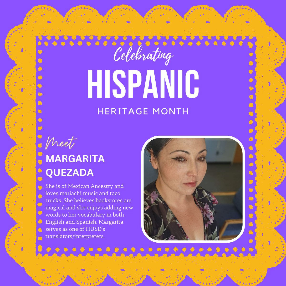 Meet Margarita Quezada.
She is of Mexican Ancestry and loves mariachi music and taco trucks. She believes bookstores are magical and she enjoys adding new words to her vocabulary in both English and Spanish. Margarita serves as one of HUSD's translators/interpreters.