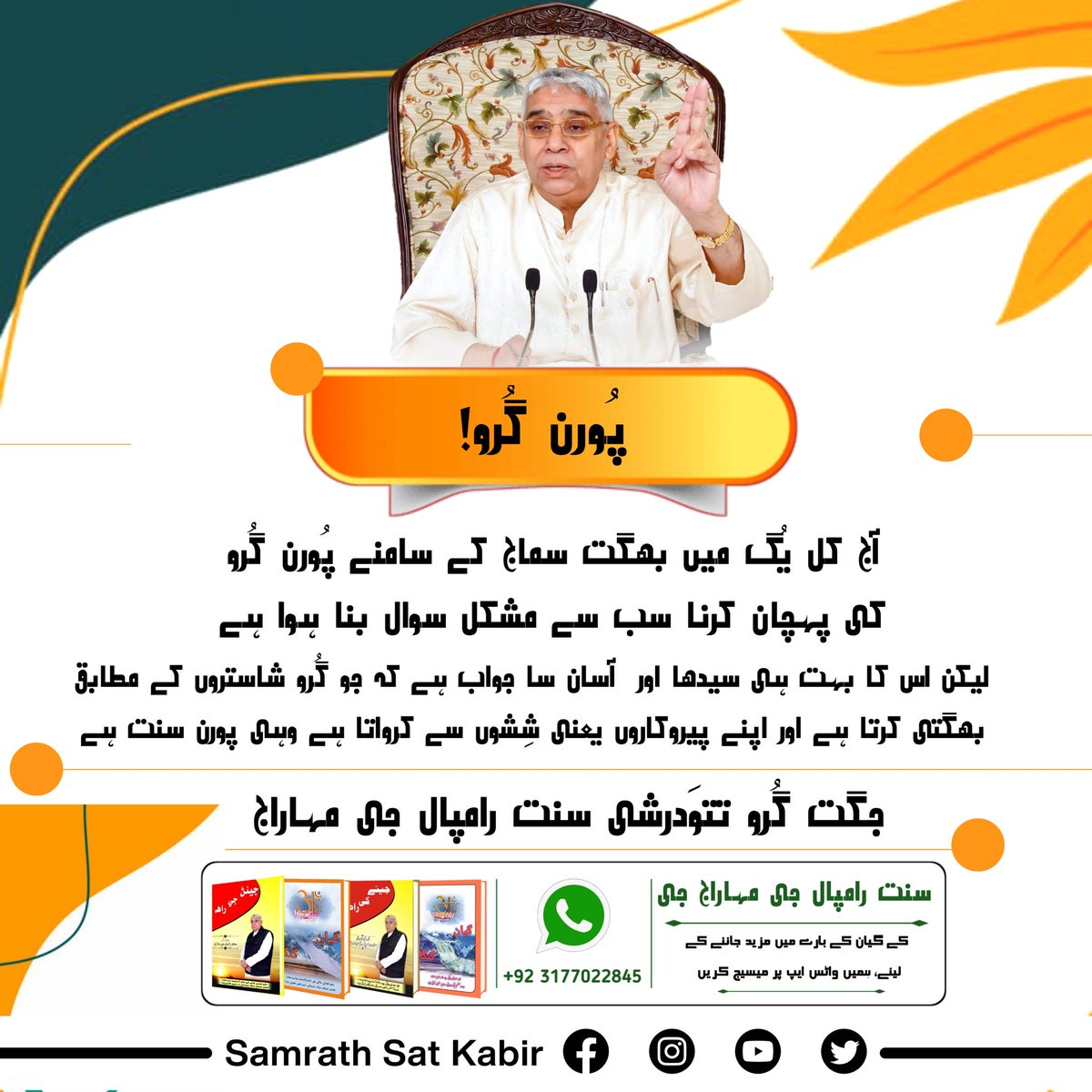 #ست_بھگتی_سندیش
پُورن گُرو!
آج کل یُگ میں بھگت سماج کے سامنے پُورن گُرو کی پہچان کرنا سب سے مشکل سوال بنا ہوا ہے۔ لیکن اس کا بہت ہی سیدھا اور  آسان سا جواب ہے کہ جو گُرو شاستروں کے مطابق بھگتی کرتا ہے اور اپنے پیروکاروں یعنی شِشوں سے کرواتا ہے وہی پورن سنت ہے۔
- جگت گُرو تتوَ
