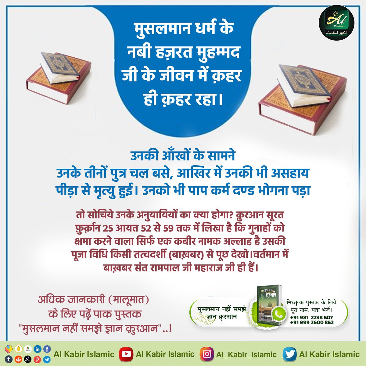 #AlKabir_Islamic
#SaintRampalJi
मुसलमान धर्म के नबी हज़रत मुहम्मद जी के जीवन में क़हर ही क़हर रहा ।उनकी आँखों के सामने उनके तीनों पुत्र चल बसे, आखिर में उनकी भी असहाय पीड़ा से मृत्यु हुई। उनको भी पाप कर्म दण्ड भोगना पड़ा तो सोचिये उनके अनुयायियों का क्या होगा?