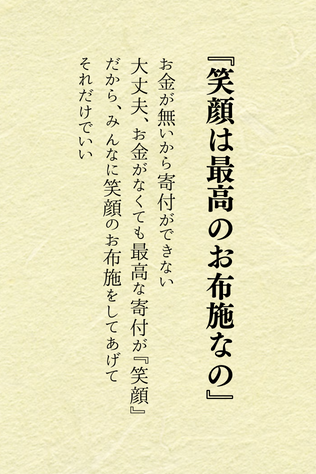ほんとコレです♪

笑顔って素晴らしい寄付なの
なぜ笑顔が最高のお布施になるか知ってる？...

笑顔の人と話してると、なんか自分も笑顔にならない？
笑顔って人を幸せにするんだよね。

お金がないから寄付できないとかあるけど、
笑顔はお金以上に価値がある。