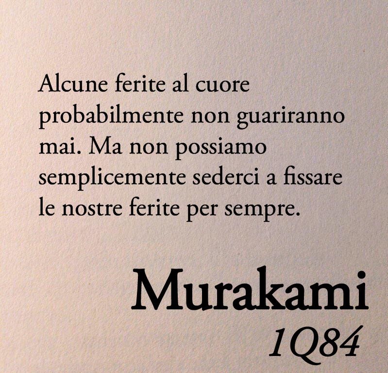 Alcune ferite al cuore probabilmente non guariranno mai. Ma non possiamo semplicemente sederci a fissare le nostre ferite per sempre.

H. Murakami - 1Q84