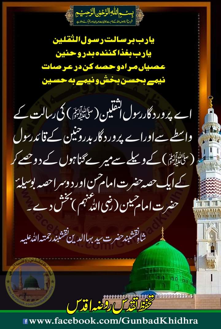 اے پروردگار رسول الثقلین صلی اللّٰہ علیہ وآلہ وسلم کی رسالت کے واسطے سے اور اے پروردگار بدر و حنین کے قائد رسول صلی اللّٰہ علیہ وآلہ وسلم کے وسیلے سے میرے گناہوں کے دو حصے کر کے ایک حصہ حضرت امام حسن اور دوسرا حصہ بوسیلۂ حضرت امام حسین رضی اللہ عنہم بخش دے۔

#Gunbadkhidhra