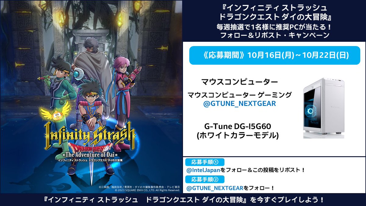 IntelJapan's tweet image. ／
抽選で1名様に『インフィニティ ストラッシュ　ドラゴンクエスト #ダイの大冒険 』推奨PCをプレゼント！
＼

応募手順
1 @IntelJapan  をフォロー&amp;amp;この投稿をリポスト！
2 @GTUNE_NEXTGEAR をフォロー！
応募期間：10月16日 (月)～10月22日(日)

#InfinityStrash