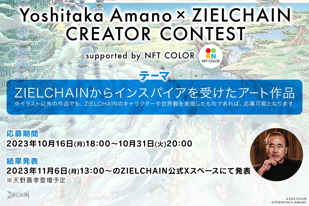「Yoshitaka Amano × ZIELCHAIN クリエイターコンテスト supported by NFT COLOR」の開催決定🔥

期間:2023年10月16日(月）18:00 〜 10月31日(火) 20:00

受賞者特典
①最大0.5ETHの賞金
②2023年11月6日(月)13:00~開催のZIELCHAIN公式AMAにて、天野喜孝から直接フィードバックを得ることができる