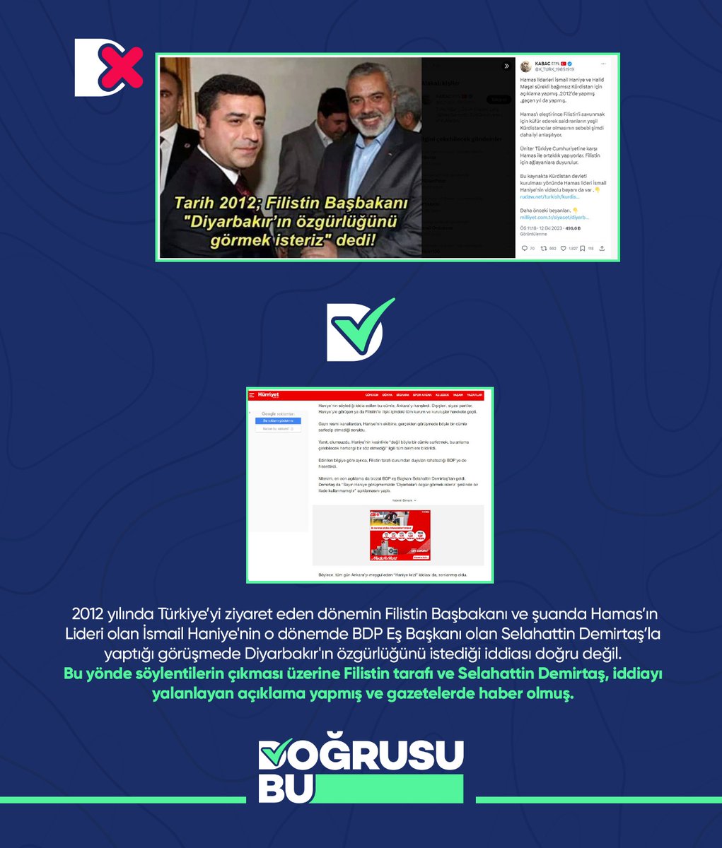 2012 yılında Türkiye’yi ziyaret eden dönemin Filistin Başbakanı ve şuanda Hamas’ın Lideri olan İsmail Haniye'nin o dönemde BDP Eş Başkanı olan Selahattin Demirtaş’la yaptığı görüşmede Diyarbakır'ın özgürlüğünü istediği iddiası doğru değil.

#DoğrusuBu

dogrusubu.org/d/43/donemin-f…