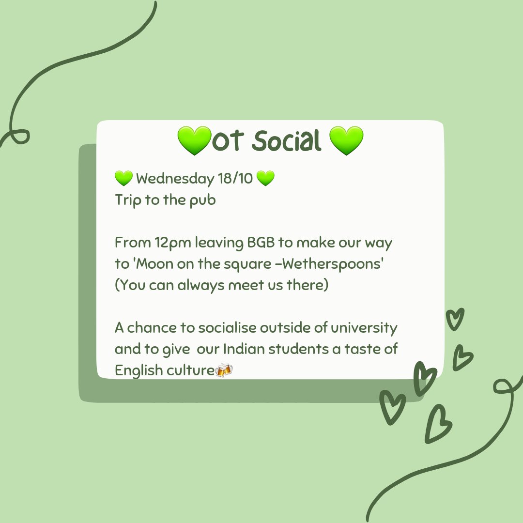 💚OT Social 💚
💚 Wednesday 18/10 💚
Trip to the pub

From 12pm leaving BGB to make our way to 'Moon on the square -Wetherspoons'
(You can always meet us there)

A chance to socialise outside of university and to give  our Indian students a taste of English culture🍻