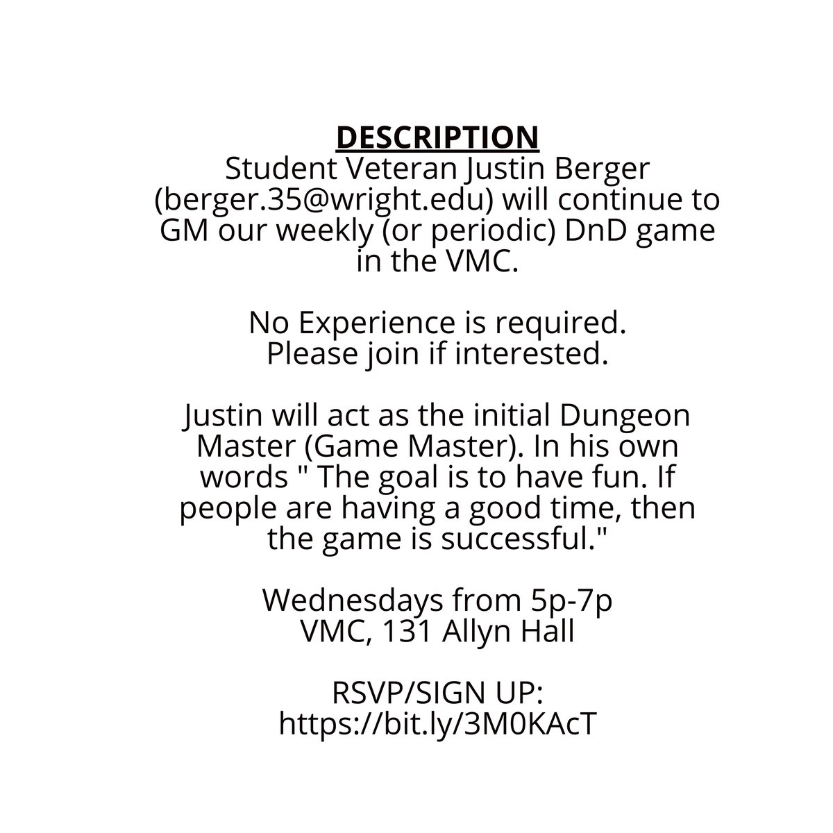 Student Veteran Justin Berger (berger.35@wright.edu) will continue to GM our weekly (or periodic) DnD game in the VMC.

No Experience is required. Please join if interested. 

Wednesdays from 5p-7p
VMC, 131 Allyn Hall 

RSVP/SIGN UP:
bit.ly/3M0KAcT