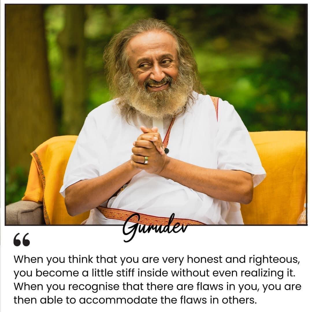 When you think that you are very honest and righteous, you become a little stiff inside without even realizing it. When you recognise that there are flaws in you, you are then able to accommodate the flaws in others.