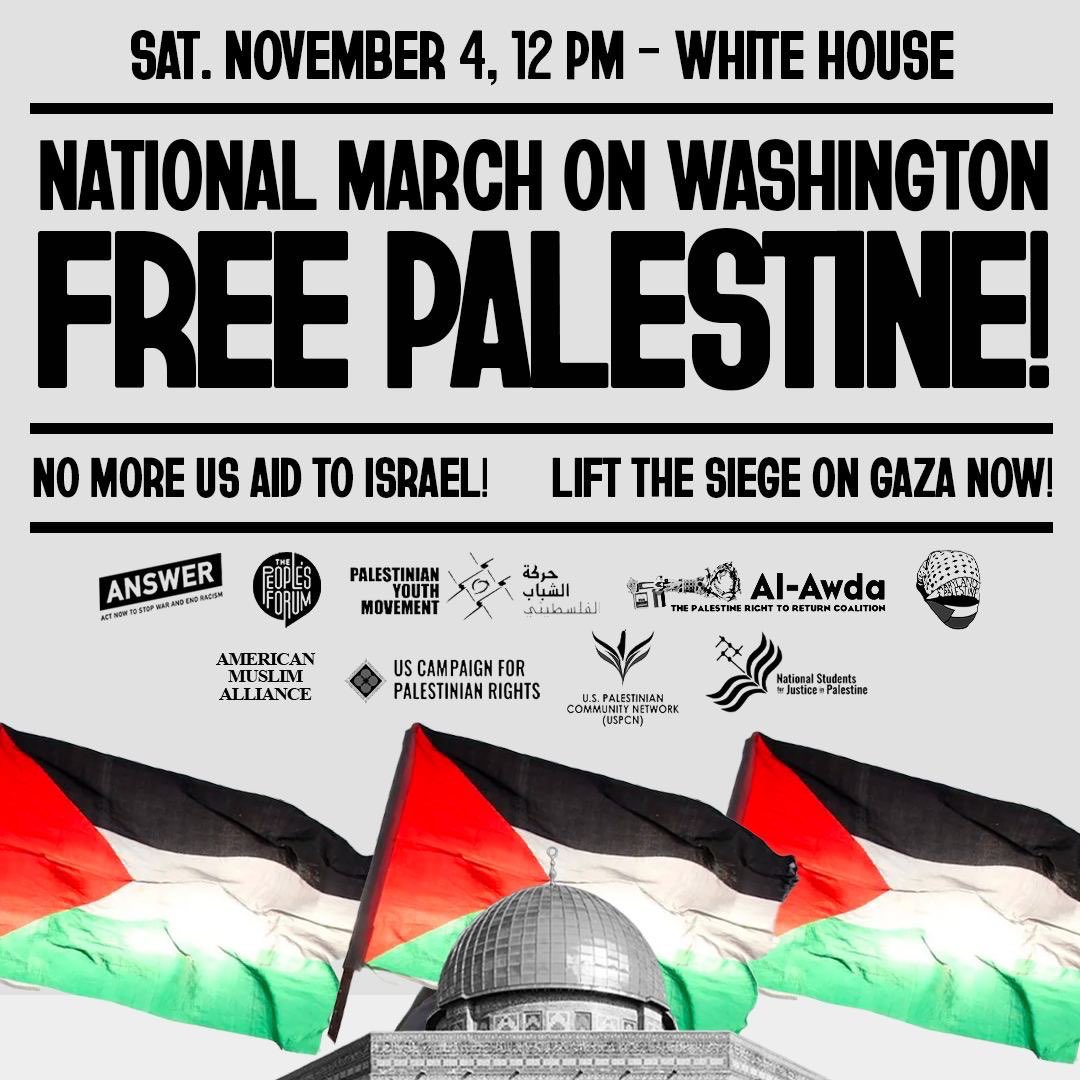 NATIONAL MARCH ON WASHINGTON TO FREE PALESTINE! Join us in D.C. on November 4 at 12PM for a historic march, at a critical time for our movement for liberation. Our demands of the US government are twofold: (1) ending all US aid to Israel, and (2) lifting the siege on Gaza now.