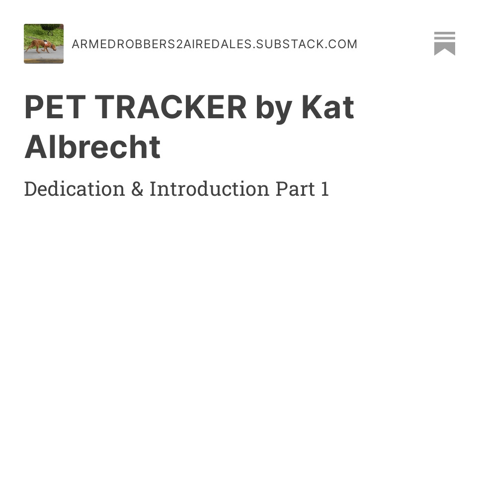Read the recently updated, serialized dog memoir "Pet Tracker" (for FREE!) by subscribing to Kat's Substack where mini chunks of this book will be delivered to your mailbox each week. armedrobbers2airedales.substack.com