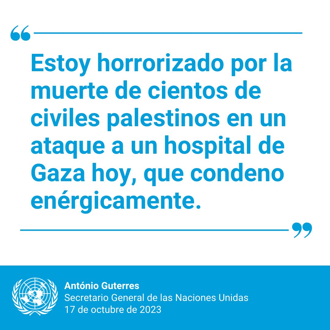 "Los hospitales y el personal médico están protegidos por el derecho internacional humanitario".

— <a href="/antonioguterres/">António Guterres</a> condena enérgicamente el ataque  a un hospital en Gaza en el que murieron cientos de civiles.