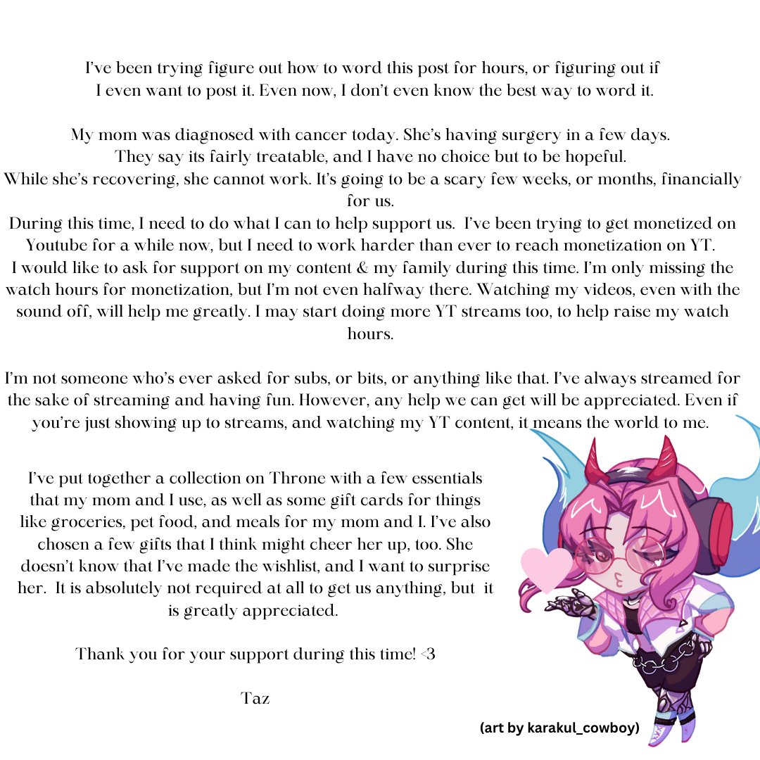 Hi, I was debating on whether or not I should post this, but this affects my streaming for the forseen future, and I want to do something nice for my mom.

Please be patient and caring with me during this time! ♥️ Thank you.