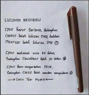 LUCUNYA NEGERIKU

CPNS Sarjana, 
Sedangkan CAPRES boleh SMA, 
MENTERI lulusan SMP 

CPNS mak usia 35 tahun, 
CAWAPRES boleh 70 tahun.

CPNS menyertakan SKCK,
CALEG boleh mantan narapidana.

Heran TAPI NYATA hanya di Indonesia... "Peraturan hanya berlaku untuk rakyat jelata" 🌻