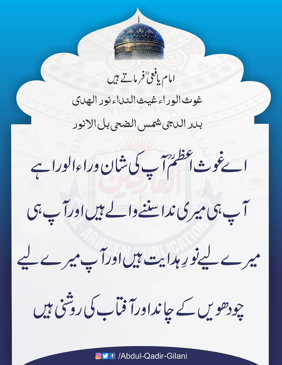 امام یافعی رح فرماتے ہیں
غوث الوراء غیث الندء نور الھدی
بدر الدجی شمس الضحیٰ بل الانور

اے غوث اعظم رحمۃ اللّٰہ علیہ آپ کی شان وراء ہے آپ ہی میری ندا سننے والے ہیں اور آپ ہی میرے لیے نور ہدایت ہیں اور آپ میرے لیے چودھویں کے چاند اور آفتاب کی روشنی ہیں۔

#SheikhAbdulQadirGilaniRA