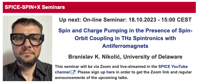 Talk today at 15:00, October 18th, by Branislav K. Nikolić at the
<a href="/SPICE_Mainz/">SPICE</a>-<a href="/spin_plus_x/">SPIN+X</a>
seminars - Spin and Charge Pumping in the Presence of Spin-Orbit Coupling in THz Spintronics with Antiferromagnets - live on #SPICEYouTube