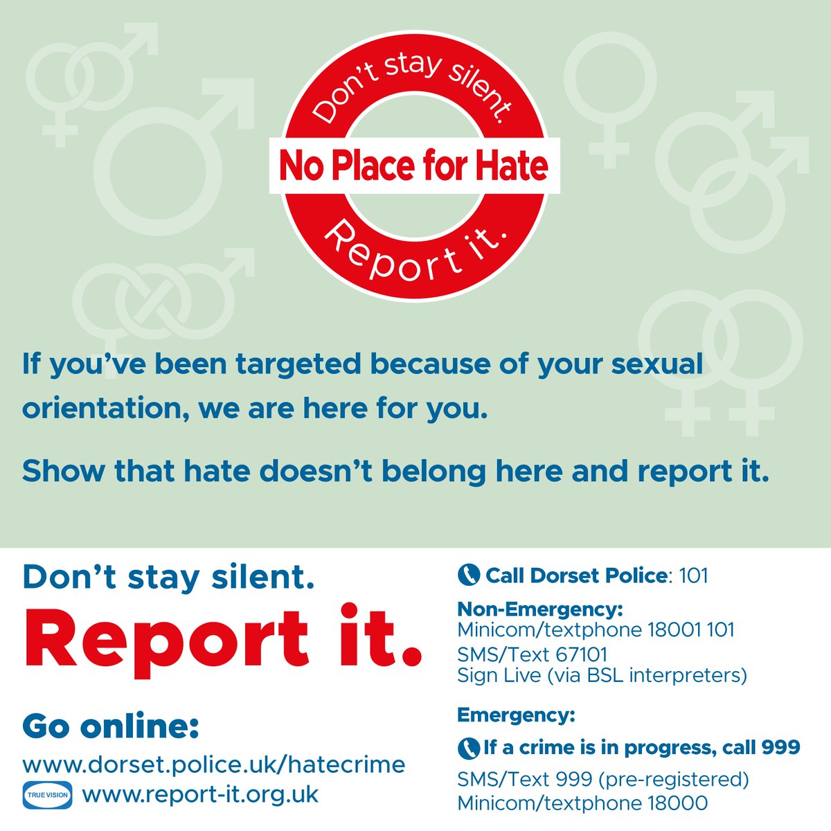As part of National Hate Crime Awareness Week, we stand together with our communities to remind everyone that there is no place for hate in Dorset.

If you have been the victim of abuse or targeted because of your sexual orientation, we want you to know that we are there for you.