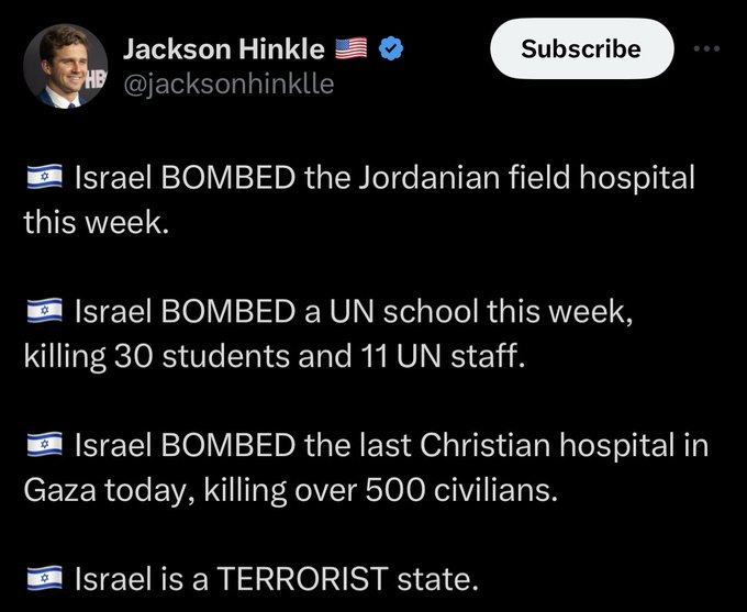 Screenshot of a tweet from Jackson Hinklle. The tweet reads “Israel bombed the Jordan field hospital this week. Israel bombed a UN school this week killing 30 students and 11 UN staff. Israel bombed the last Christian Hospital in Gaza today killing over 500 civilians. Israel is a terrorist state.”