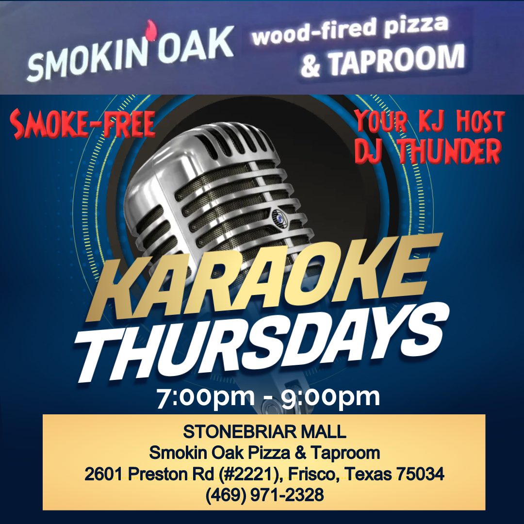 THURSDAY NIGHT KARAOKE: 7:00 pm to 9:00 pm.
SMOKIN OAK PIZZA & TAPROOM FRISCO**
Stonebriar Mall,
2601 Preston Road (#2221),
Frisco, TX 75034
Call (469) 971-2328
#karaokethursday #karaokethursdays #karaoke #smokinoakpizza #smokinoakfrisco #stonebriarmall