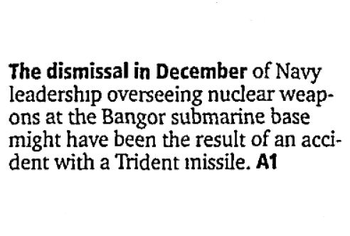 "The dismissal  in December of Navy leadership overseeing nuclear weapons at the Bangor  submarine base might have been the result of an accident with a Trident  missile." - Seattle PI 03/11/04