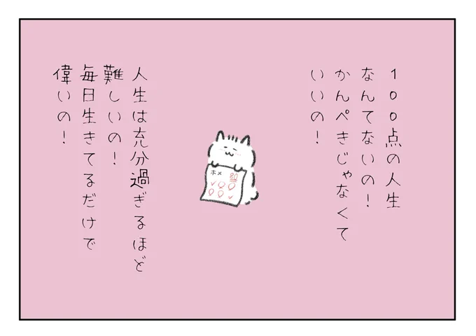 100点の人生なんてないの!
完璧じゃなくていいの!
人生は充分すぎるほど難しいの!
毎日生きてるだけで偉いの! 