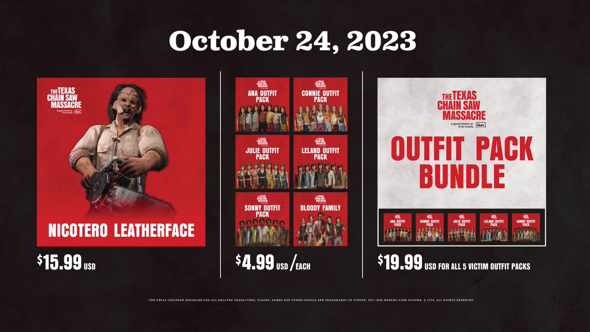 Releasing on October 24th:
 🍖- Leatherface - $15.99
 🍖- Victim Outfit Packs - $4.99
 🍖- The Slaughter Family Bloody Skins Pack - $4.99
 🍖- Outfit Pack Bundle - $19.99

Grab them on the platform of your choice next Tuesday!