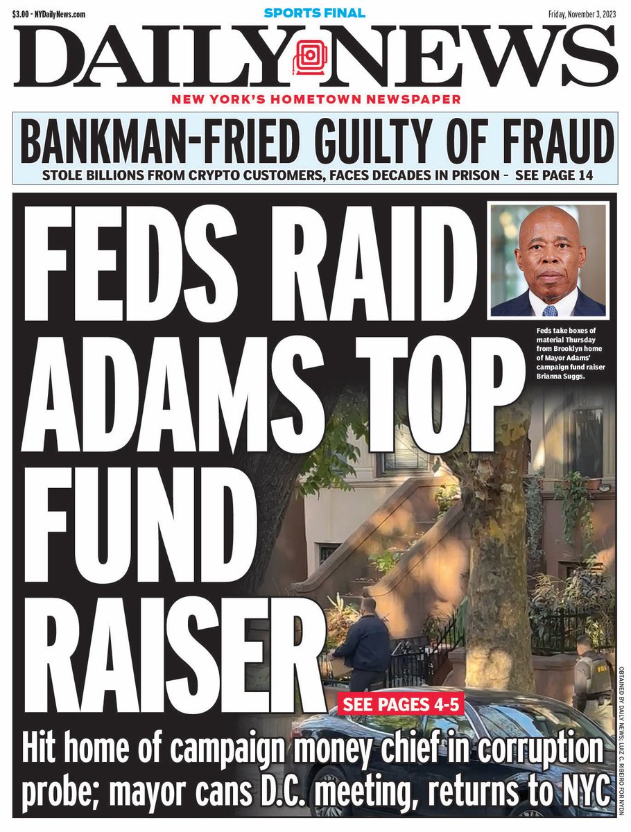 FEDS RAID ADAMS TOP FUNDRAISER Hit home of campaign money chief in corruption probe; mayor cans D.C. meeting, returns to NYC trib.al/BYrA5Ui Sam Bankman-Fried guilty of fraud: Stole billions from crypto customers, faces decades in prison trib.al/bN8LbOI