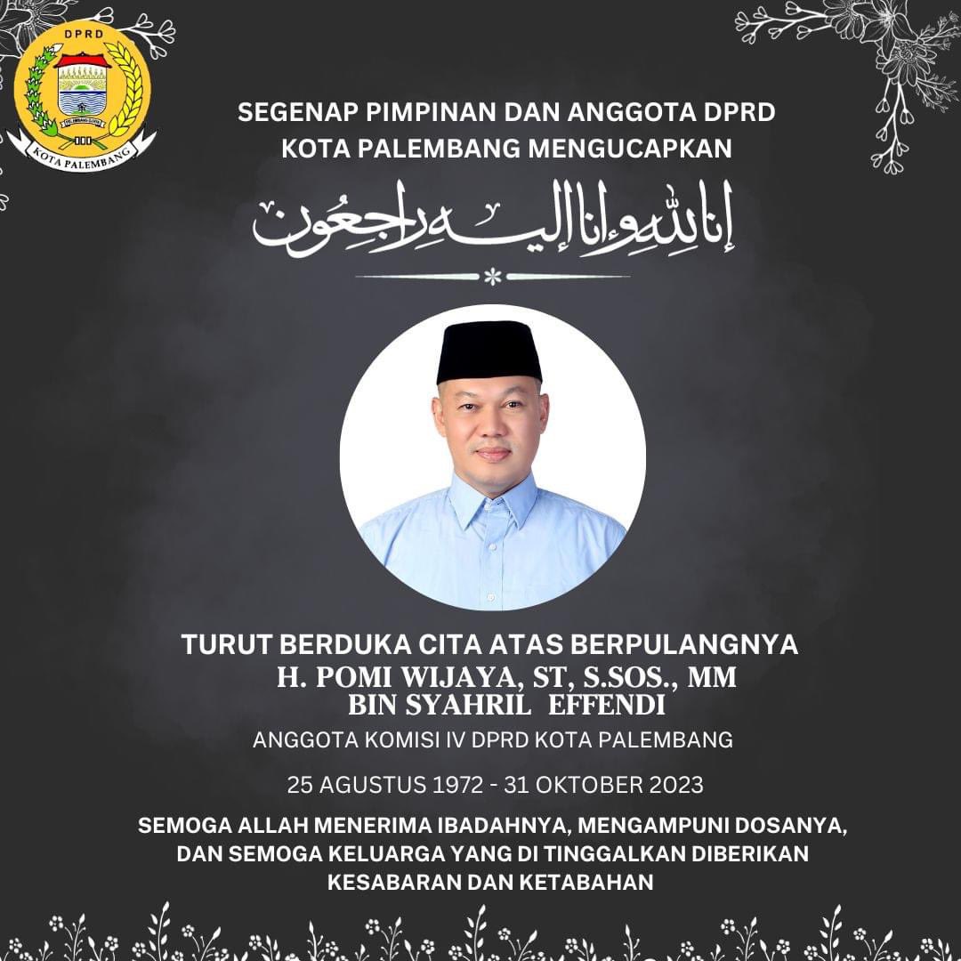 Segenap Pimpinan dan Anggota DPRD Kota Palembang

Mengucapkan Turut Berduka Cita Atas berpulangnya
H. Pomi Wijaya, ST, S.Sos., MM. Bin Syahril Effendi Anggota Komisi IV DPRD Kota Palembang

Semoga amal dan ibadah dari almarhum di terima di sisi Allah SWT.