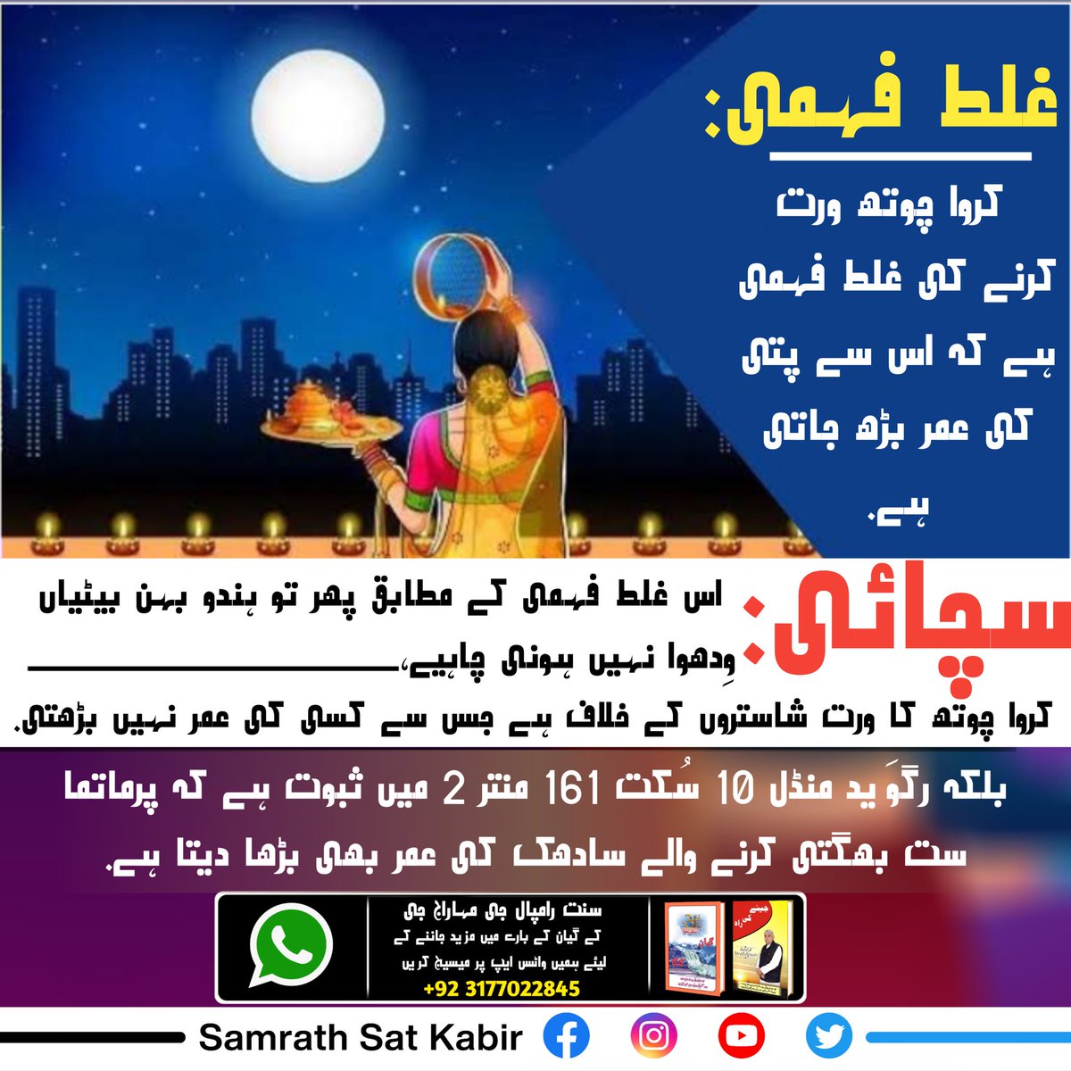 #کرواچوتھـ_شاستروِرُدھ_سادھنا

غلط فہمی : پتنی اپنے پتی کی لمبی عمر کے لیے کروا چوتھ کا ورت رکھتی ہے۔
سچائی : شریمد بھگوت گیتا ادھیائے 6 شلوک 16 کے مطابق ورت کرنا شاستروں کے خلاف ہے اور ادھیائے 16 شلوک 23 کے مطابق شاستروں کے خلاف سادھنا فضول کوشش ہے اس سے کوئی فائدہ نہیں ہوتا