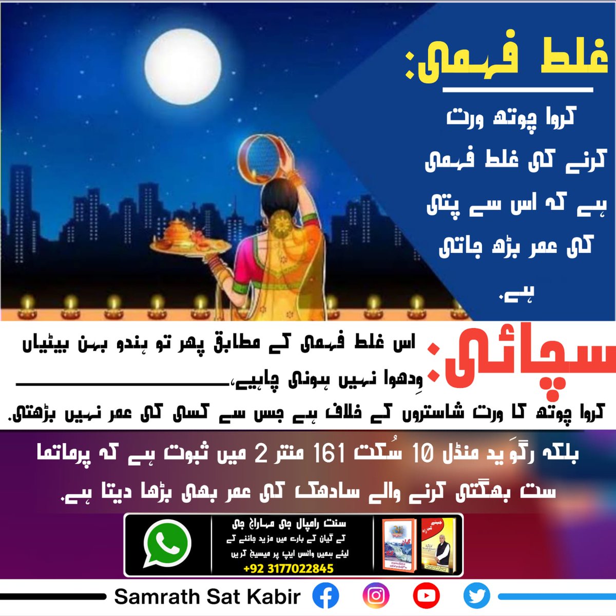 #کرواچوتھـ_شاستروِرُدھ_سادھنا
غلط فہمی : کروا چوتھ ورت کرنے کی غلط فہمی ہے کہ اس سے پتی کی عمر بڑھ جاتی ہے۔
سچائی:- اس غلط فہمی کے مطابق پھر تو ہندو بہن بیٹیاں وِدھوا نہیں ہونی چاہیے۔ کروا چوتھ کا ورت شاستروں کے خلاف ہے جس سے کسی کی عمر نہیں بڑھتی۔ 
بلکہ رگوَید منڈل 10 سُکت 161