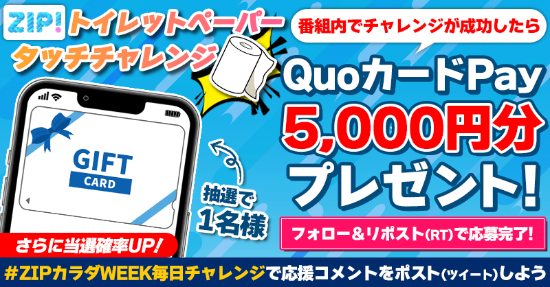 ZIP_TV's tweet photo. 5️⃣0️⃣0️⃣0️⃣円分のQUOカードが
成功するたび当たる❣
トイレットペーパータッチチャレンジ📣

📝参加方法📪
1️⃣@ZIP_TV をフォロー☑
2️⃣この投稿をリポスト🔄
➕ #ZIPカラダWEEK毎日チャレンジ を付けて応援コメントを投稿で当選率UP⤴

火曜日よる9時まで💨

詳細は画像をクリック👇#ZIP👐