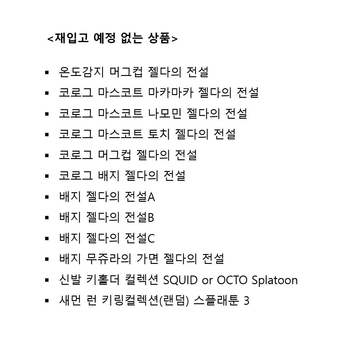 팝업 진행 기간 중, 재입고 예정이 없는 상품에 대해 안내 드립니다. 

※기재되어 있는 상품 이외에도 매장 운영 상황에 따라 일시적으로 품절된 상품이 생길 수 있으니 그 점 양해 부탁드립니다.