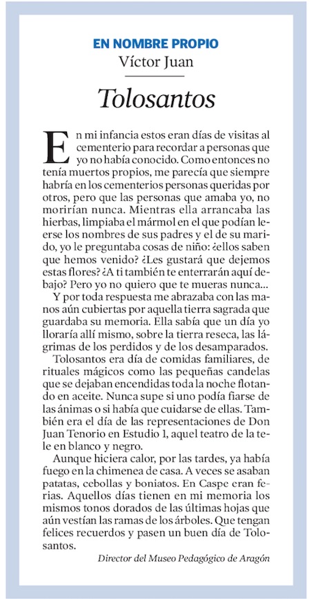 TOLOSANTOS
«Como entonces no tenía muertos propios, me parecía que siempre habría en los cementerios personas queridas por otros, pero que las personas que amaba yo, no morirían nunca».

Heraldo de Aragón, 28.10.2018