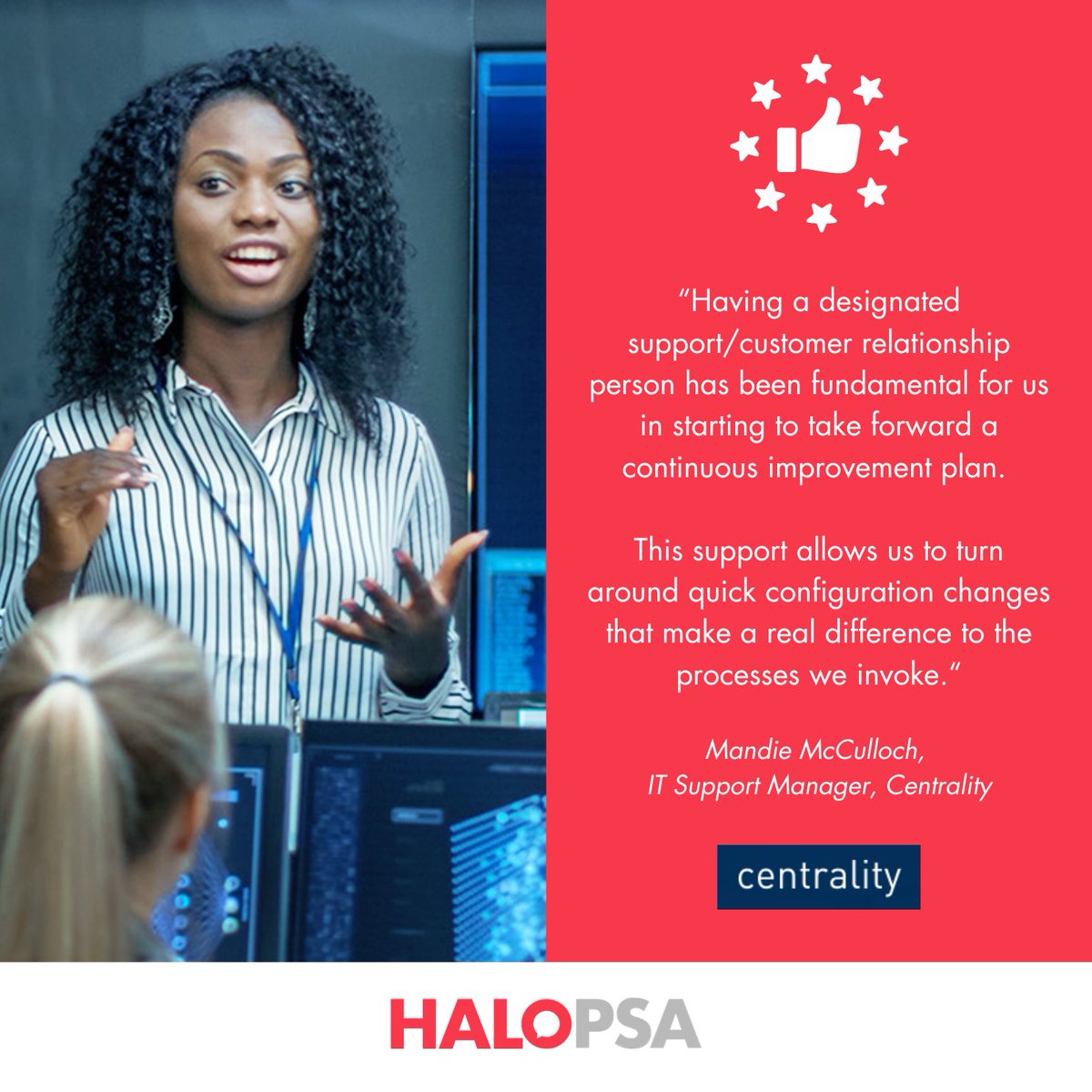 Since implementing HaloPSA, Centrality has been able to:

• Improve levels of service
• Save time by automating workflows
• Increase transparency levels
• Reduce overheads

Find out more about how Centrality has benefitted from HaloPSA: bit.ly/3LSd886