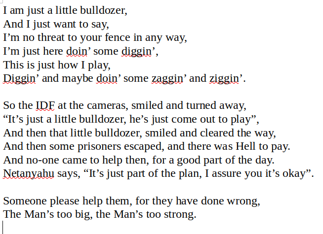 ApartheidReview's tweet photo. The #Gaza Bulldozer
A worth reading poetry.
Such poems need to spread to the world.
@daggerhaft
#StandAgainstIsrael
#IStandAgainstIsrael
#PalestineExists
#RejectAIPAC
#Gaza #GazaGenocide
#StopArmingIsrael
#taxpayers #USTaxPayers #Palestine #IsraeliWarCrimes #EndTheOccupation https://t.co/r17FJTeGfG