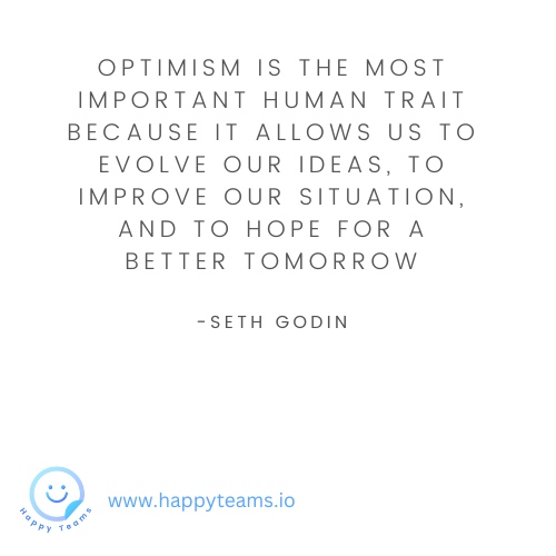 'Optimism is the most important human trait because it allows us to evolve our ideas, to improve our situation, and to hope for a better tomorrow.' - Seth Godin 

#HappyTeams #WorkplaceHappiness #WorkplaceWellbeing
