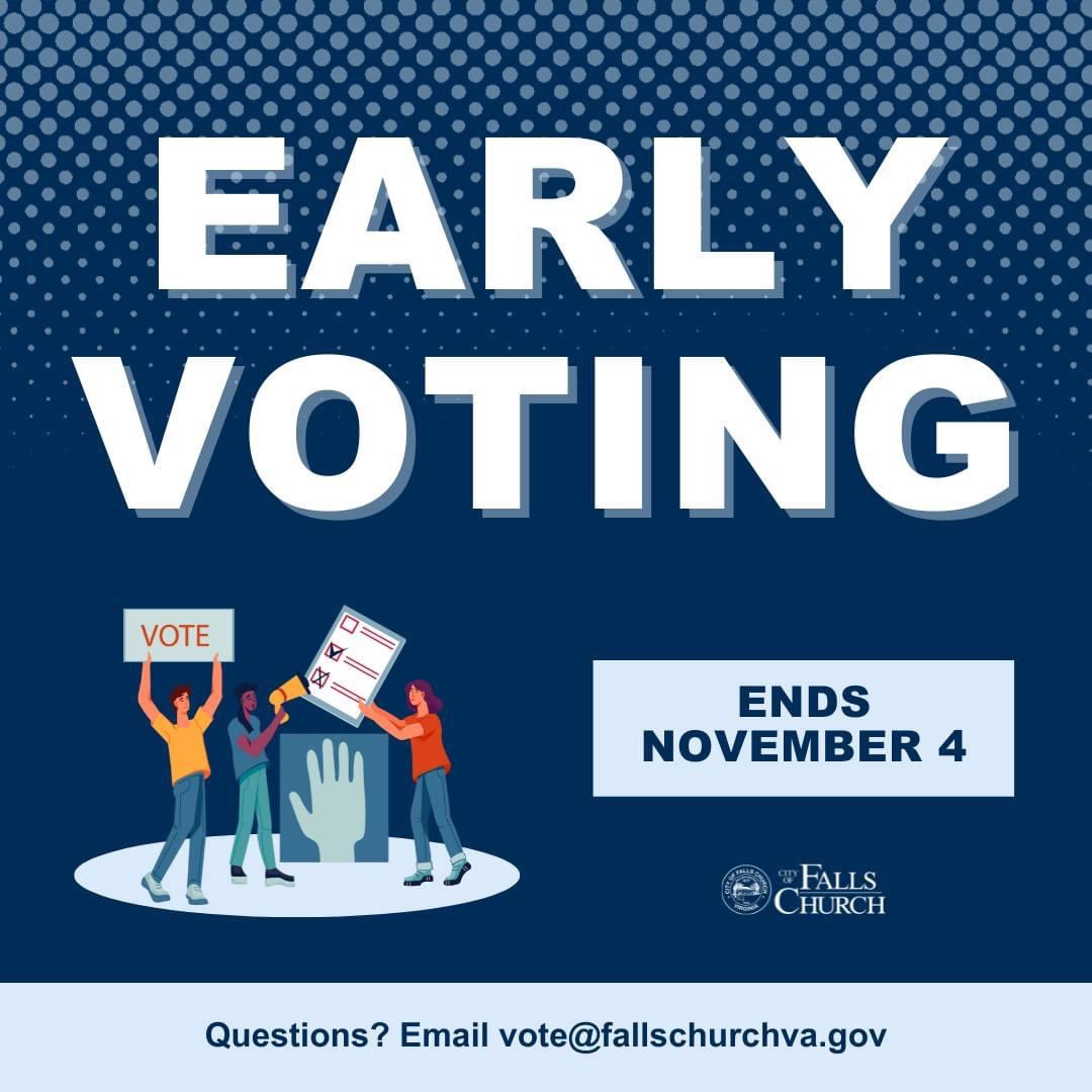It's the last few days of early voting! - Today, Wednesday Nov. 1 (8 a.m. to 7 p.m.) - Thursday and Friday, Nov. 2 and 3 (8 a.m. to 5 p.m.) - LAST EARLY VOTING DAY: Saturday, Nov. 4 (9 a.m. to 5 p.m.) Questions? Email vote@fallschurchva.gov or visit fallschurchva.gov/Vote.